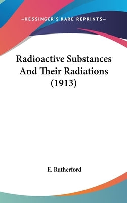 Radioactive Substances And Their Radiations (1913) by Rutherford, E.
