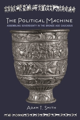 The Political Machine: Assembling Sovereignty in the Bronze Age Caucasus by Smith, Adam T.