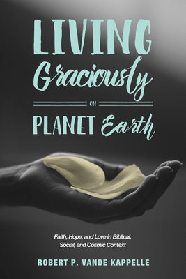 Living Graciously on Planet Earth: Faith, Hope, and Love in Biblical, Social, and Cosmic Context by Vande Kappelle, Robert P.