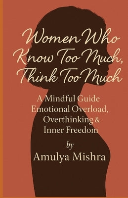 Women Who Know Too Much, Think Too Much: A Mindful Guide to Emotional Overload, Overthinking & Inner Freedom" How Smart Women Can Stop Overthinking, S by Mishra, Amulya
