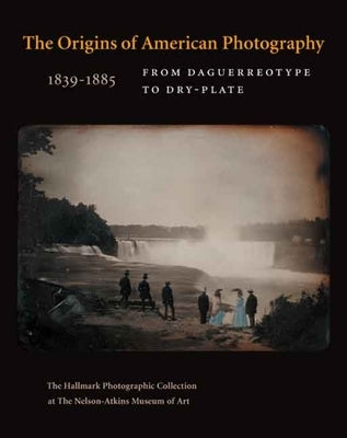 The Origins of American Photography 1839-1885: From Daguerreotype to Dry-Plate; The Hallmark Photographic Collection at the Nelson-Atkins Museum of Ar by Davis, Keith F.