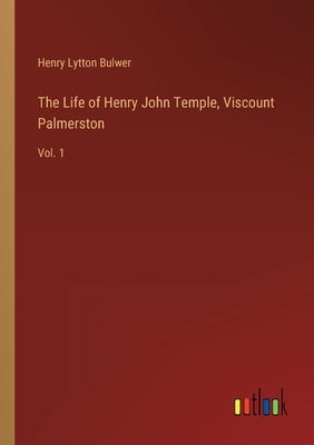 The Life of Henry John Temple, Viscount Palmerston: Vol. 1 by Lytton Bulwer, Henry