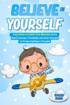 Believe in Yourself!: Inspiring Stories for Amazing Boys About Courage, Friendship, and Inner Strength to Prove Anything is Possible by Bond, Karen