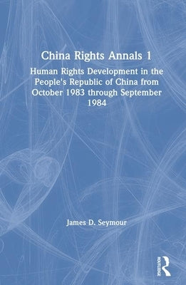 China Rights Annals: Human Rights Development in the People's Republic of China from October 1983 Through September 1984 by Seymour, James D.
