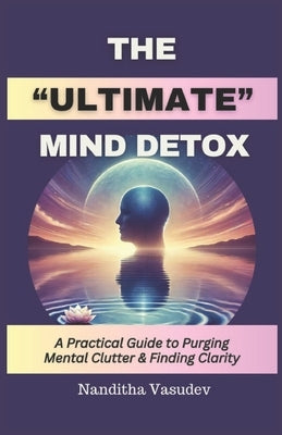 The Ultimate Mind Detox: A Practical Guide to Purging Mental Clutter and Finding Clarity by Vasudev, Nanditha