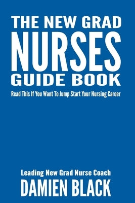 The New Grad Nurses Guide Book: Read This if You Want to Jump Start Your Nursing Career by Black, Damien