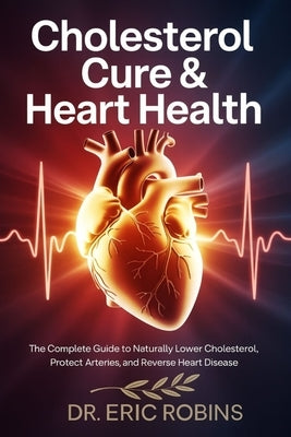 Cholesterol Cure & Heart Health: The Complete Guide to Naturally Lower Cholesterol, Protect Arteries, and Reverse Heart Disease by Robbins, Eric