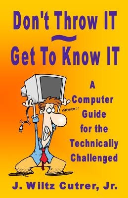 Don't Throw IT - Get To Know IT: A Computer Guide for the Technically Challenged by Cutrer, Wiltz