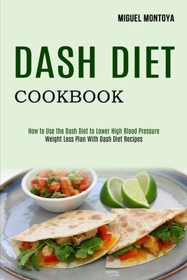 Dash Diet Cookbook: Weight Loss Plan With Dash Diet Recipes (How to Use the Dash Diet to Lower High Blood Pressure) by Montoya, Miguel