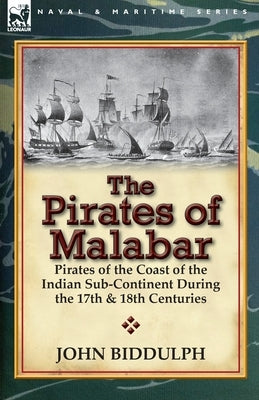 The Pirates of Malabar: Pirates of the Coast of the Indian Sub-Continent During the 17th & 18th Centuries by Biddulph, John