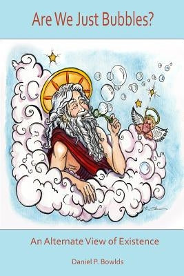 Are We Just Bubbles? An Alternate View of Existence by Bowlds, Daniel