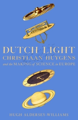 Dutch Light: Christiaan Huygens and the Making of Science in Europe by Aldersey-Williams, Hugh