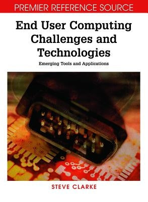 End User Computing Challenges and Technologies: Emerging Tools and Applications by Clarke, Steve