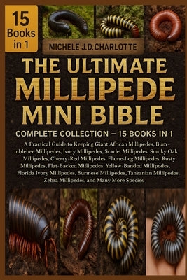 The Ultimate Millipede Mini Bible: COMPLETE COLLECTION - 15 BOOKS IN 1: A Practical Guide to Keeping Giant African Millipedes, Bumblebee Millipedes, I by J. D. Charlotte, Michele