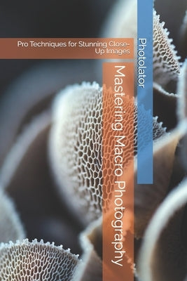 Mastering Macro Photography: Pro Techniques for Stunning Close-Up Images by Bohemier, Catherine
