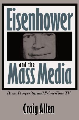 Eisenhower and the Mass Media: Peace, Prosperity, and Prime-time TV by Allen, Craig