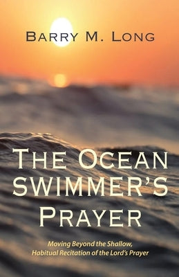 The Ocean Swimmer's Prayer: Moving Beyond the Shallow, Habitual Recitation of the Lord's Prayer by Long, Barry M.