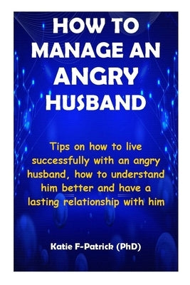 How to Manage an Angry Husband: Tips on how to live successfully with an angry husband and how to understand him better and have a lasting relationshi by F-Patrick, Katie