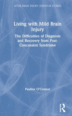 Living with Mild Brain Injury: The Difficulties of Diagnosis and Recovery from Post-Concussion Syndrome by O'Connor, Pauline