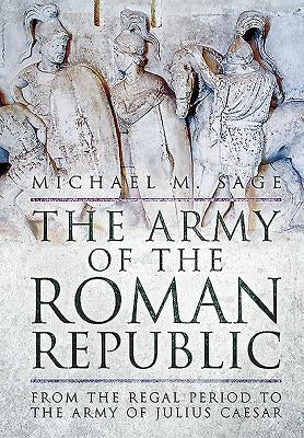 The Army of the Roman Republic: From the Regal Period to the Army of Julius Caesar by Sage, Michael