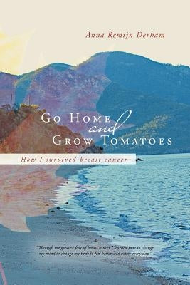 Go Home and Grow Tomatoes: How I Survived Breast Cancer by Derham, Anna Remijn