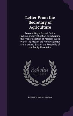 Letter From the Secretary of Agriculture: Transmitting a Report On the Preliminary Investigation to Determine the Proper Location of Artesian Wells Wi by Hinton, Richard Josiah