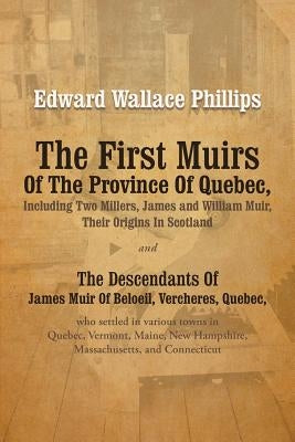 The First Muirs Of The Province Of Quebec, Including Two Millers, James and William Muir, Their Origins In Scotland: The Descendants Of James Muir Of by Phillips, Edward Wallace