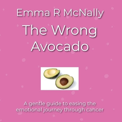 The Wrong Avocado: A gentle guide to easing the emotional journey through cancer by McNally, Emma R.