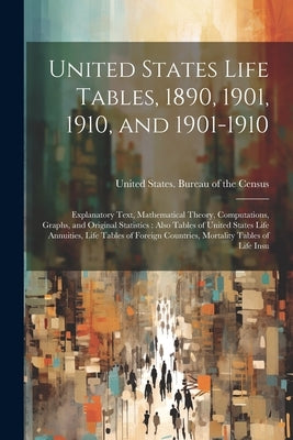 United States Life Tables, 1890, 1901, 1910, and 1901-1910: Explanatory Text, Mathematical Theory, Computations, Graphs, and Original Statistics: Also by United States Bureau of the Census