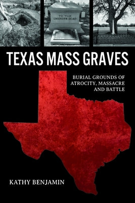 Texas Mass Graves: Burial Grounds of Atrocity, Massacre and Battle by Benjamin, Kathy