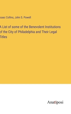 A List of some of the Benevolent Institutions of the City of Philadelphia and Their Legal Titles by Collins, Isaac