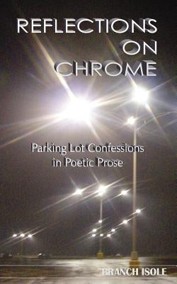 REFLECTIONS ON CHROME Parking Lot Confessions in Poetic Prose by Isole, Branch