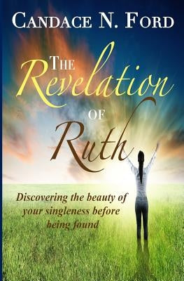 The Revelation of Ruth: Discovering the beauty of your singleness before being found by Ford, Candace N.