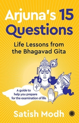 Arjuna's 15 Questions: Life Lessons from the Bhagwad Gita / A Guide to help your Prepare for the Examination of Life by Modh, Satish