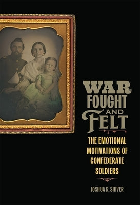 War Fought and Felt: The Emotional Motivations of Confederate Soldiers by Shiver, Joshua R.