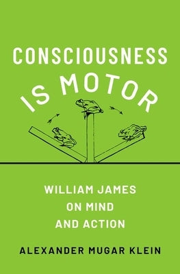 Consciousness Is Motor: William James on Mind and Action by Klein, Alexander Mugar