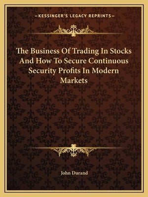 The Business of Trading in Stocks and How to Secure Continuous Security Profits in Modern Markets by Durand, John