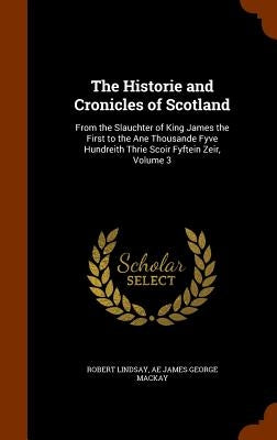 The Historie and Cronicles of Scotland: From the Slauchter of King James the First to the Ane Thousande Fyve Hundreith Thrie Scoir Fyftein Zeir, Volum by Lindsay, Robert