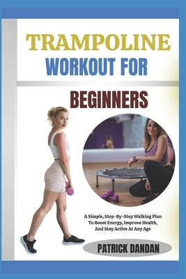 Trampoline Workout for Beginners: Fun And Easy Trampoline Workouts For Beginners To Burn Fat, Tone Muscles, And Boost Energy Fast by Dandan, Patrick