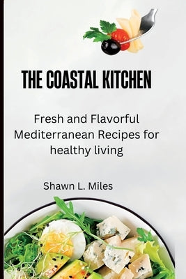 The Coastal Kitchen: Fresh and Flavorful Mediterranean Recipes for healthy living by Miles, Shawn L.