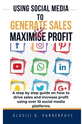Using Social Media to Generate Sales and Maximise Profit: A step-by-step guide on how to drive sales and increase profit using over 10 social media pl by Vanderpuye, Olusiji O.