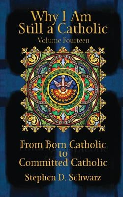 Why I Am Still a Catholic: From Born Catholic to Committed Catholic by Schwarz, Stephen D.