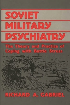 Soviet Military Psychiatry: The Theory and Practice of Coping with Battle Stress by Gabriel, Richard A.