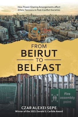 From Beirut to Belfast: How Power-Sharing Arrangements Affect Ethnic Tensions in Post-Conflict Societies by Sepe, Czar Alexei