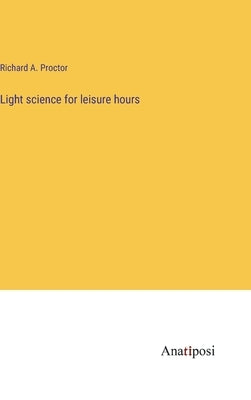 Light science for leisure hours by Proctor, Richard a.