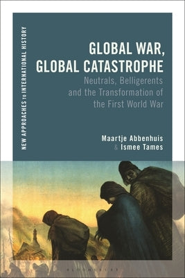 Global War, Global Catastrophe: Neutrals, Belligerents and the Transformations of the First World War by Abbenhuis, Maartje