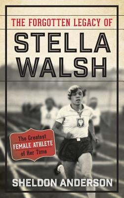 The Forgotten Legacy of Stella Walsh: The Greatest Female Athlete of Her Time by Anderson, Sheldon