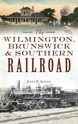 Wilmington, Brunswick & Southern Railroad by Koenig, Mark W.