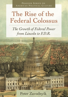The Rise of the Federal Colossus: The Growth of Federal Power from Lincoln to F.D.R. by Zavodnyik, Peter