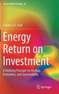 Energy Return on Investment: A Unifying Principle for Biology, Economics, and Sustainability by Hall, Charles A. S.
